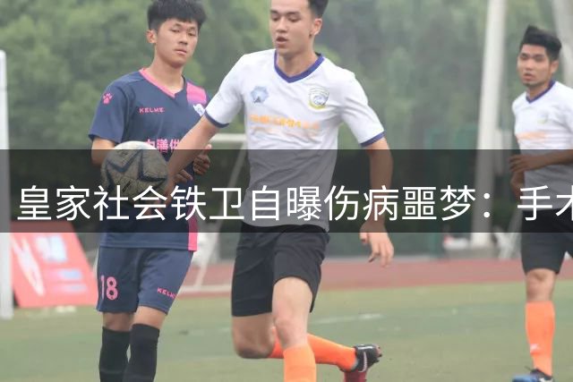 皇家社会铁卫自曝伤病噩梦：手术感染险毁生涯 盛赞姆巴佩亚马尔世界最佳